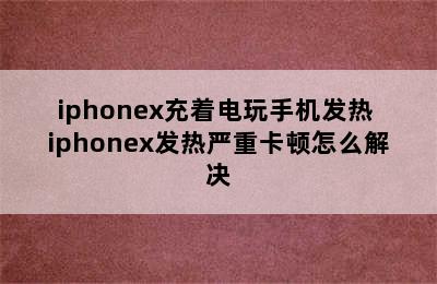 iphonex充着电玩手机发热 iphonex发热严重卡顿怎么解决